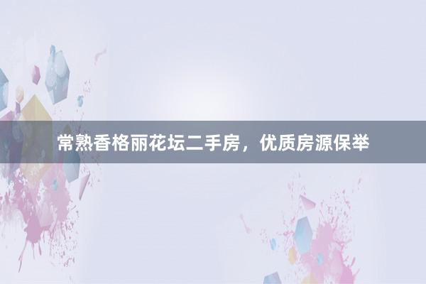 常熟香格丽花坛二手房，优质房源保举
